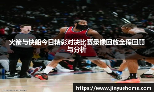 火箭与快船今日精彩对决比赛录像回放全程回顾与分析