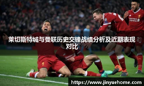 莱切斯特城与曼联历史交锋战绩分析及近期表现对比
