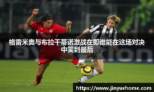 格雷米奥与布拉干蒂诺激战在即谁能在这场对决中笑到最后